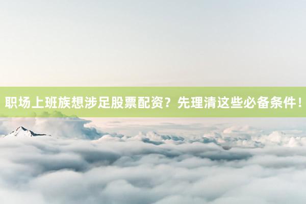 职场上班族想涉足股票配资?先理清这些必备条件!
