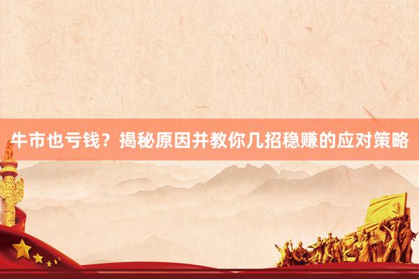 牛市也亏钱？揭秘原因并教你几招稳赚的应对策略