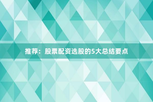 推荐：股票配资选股的5大总结要点