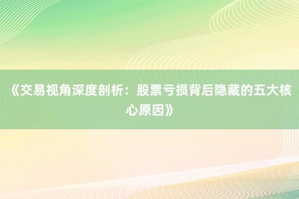 《交易视角深度剖析:股票亏损背后隐藏的五大核心原因》