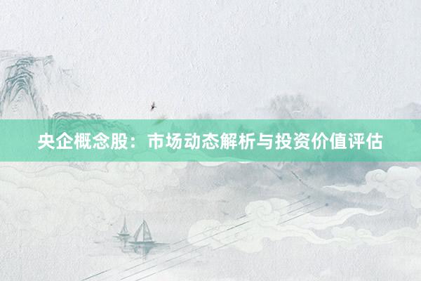 央企概念股:市场动态解析与投资价值评估
