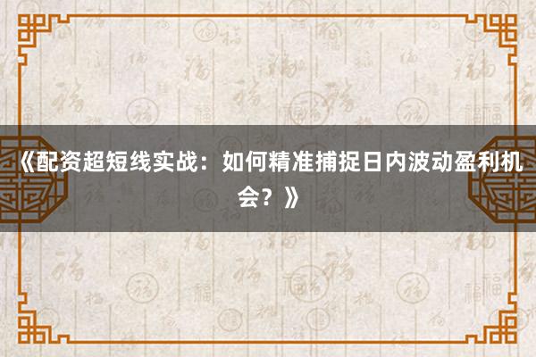 《配资超短线实战：如何精准捕捉日内波动盈利机会？》