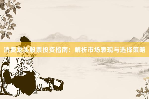 消费龙头股票投资指南：解析市场表现与选择策略