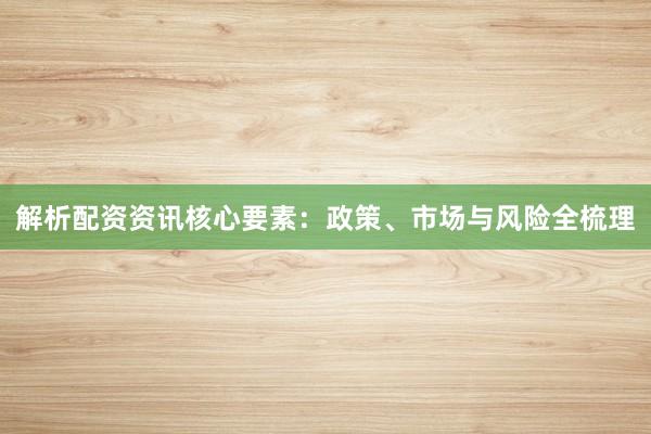 解析配资资讯核心要素：政策、市场与风险全梳理