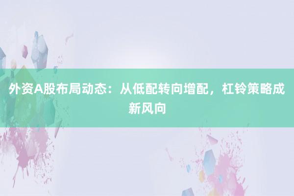 外资A股布局动态：从低配转向增配，杠铃策略成新风向