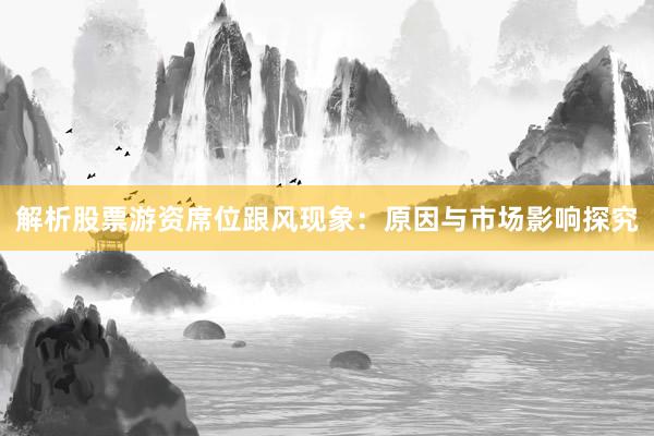 解析股票游资席位跟风现象：原因与市场影响探究