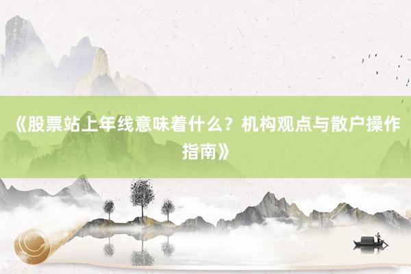 《股票站上年线意味着什么？机构观点与散户操作指南》