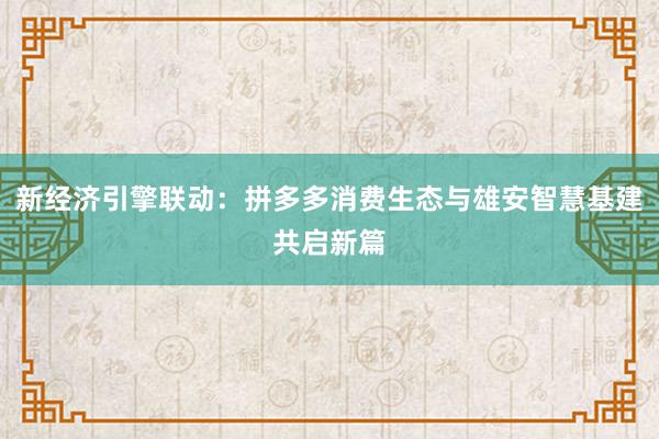 新经济引擎联动：拼多多消费生态与雄安智慧基建共启新篇