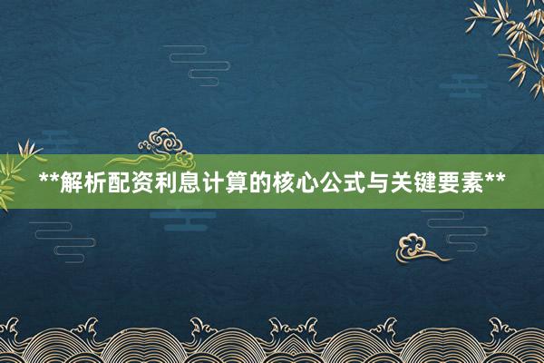 **解析配资利息计算的核心公式与关键要素**