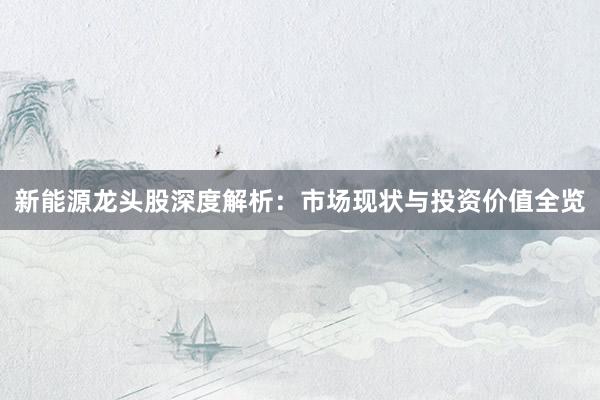 新能源龙头股深度解析:市场现状与投资价值全览