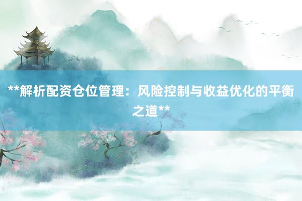 **解析配资仓位管理：风险控制与收益优化的平衡之道**