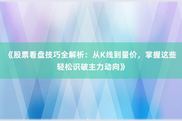 《股票看盘技巧全解析：从K线到量价，掌握这些轻松识破主力动向》