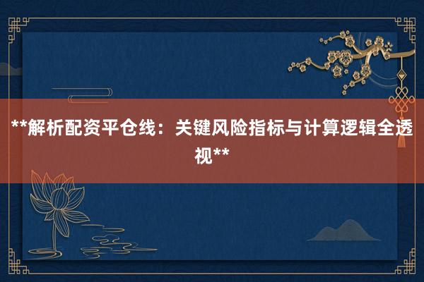 **解析配资平仓线：关键风险指标与计算逻辑全透视**