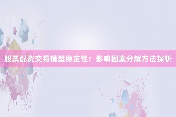 股票配资交易模型稳定性：影响因素分解方法探析