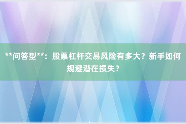 **问答型**:股票杠杆交易风险有多大?新手如何规避潜在损失?