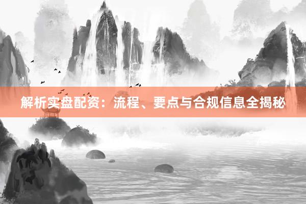 解析实盘配资：流程、要点与合规信息全揭秘