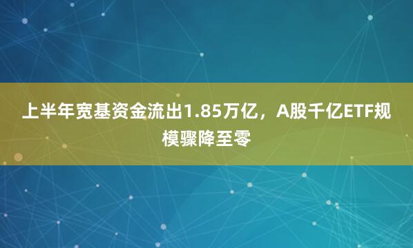 上半年宽基资金流出1.85万亿，A股千亿ETF规模骤降至零