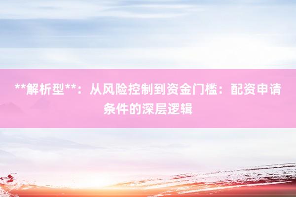 **解析型**：从风险控制到资金门槛：配资申请条件的深层逻辑
