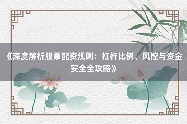 《深度解析股票配资规则：杠杆比例、风控与资金安全全攻略》