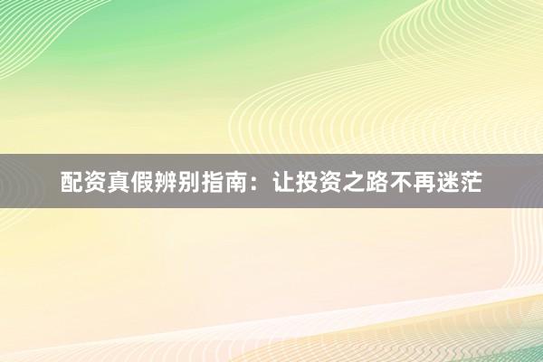 配资真假辨别指南：让投资之路不再迷茫