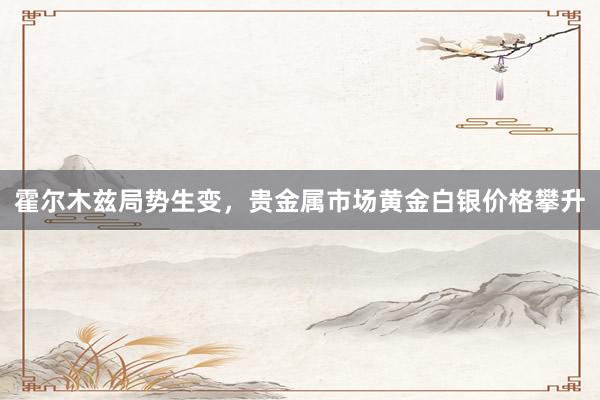 霍尔木兹局势生变，贵金属市场黄金白银价格攀升
