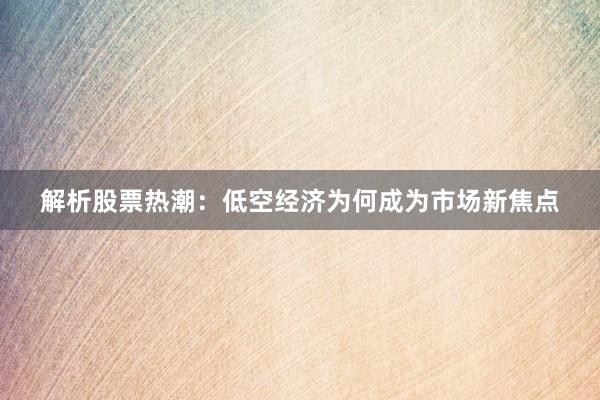 解析股票热潮：低空经济为何成为市场新焦点