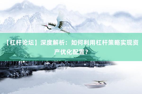 【杠杆论坛】深度解析：如何利用杠杆策略实现资产优化配置？