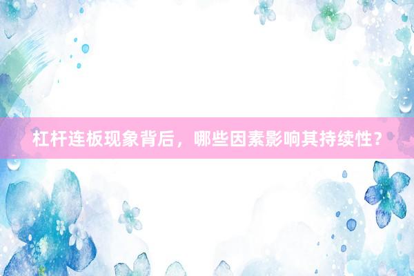 杠杆连板现象背后，哪些因素影响其持续性？