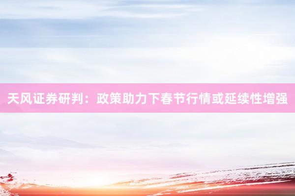 天风证券研判：政策助力下春节行情或延续性增强