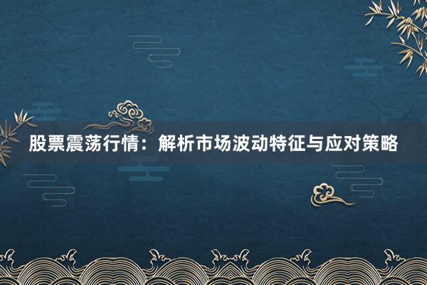 股票震荡行情：解析市场波动特征与应对策略
