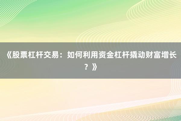 《股票杠杆交易：如何利用资金杠杆撬动财富增长？》