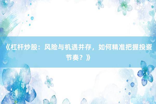 《杠杆炒股：风险与机遇并存，如何精准把握投资节奏？》