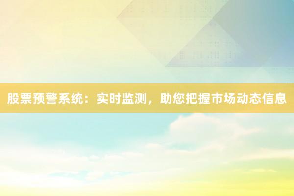 股票预警系统：实时监测，助您把握市场动态信息