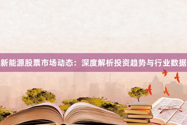 新能源股票市场动态：深度解析投资趋势与行业数据