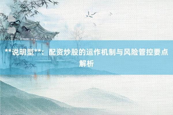 **说明型**：配资炒股的运作机制与风险管控要点解析