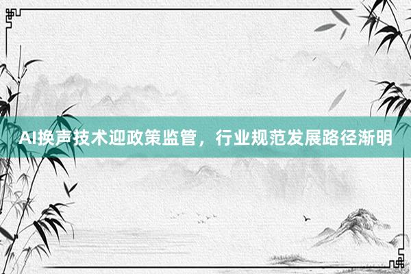 AI换声技术迎政策监管，行业规范发展路径渐明