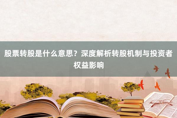 股票转股是什么意思？深度解析转股机制与投资者权益影响
