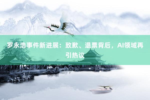 罗永浩事件新进展：致歉、退票背后，AI领域再引热议