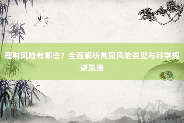 理财风险有哪些？全面解析常见风险类型与科学规避策略