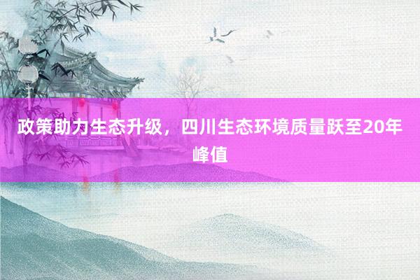 政策助力生态升级，四川生态环境质量跃至20年峰值