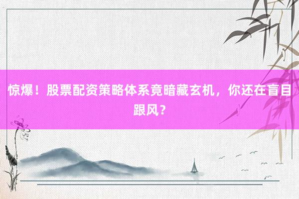 惊爆！股票配资策略体系竟暗藏玄机，你还在盲目跟风？