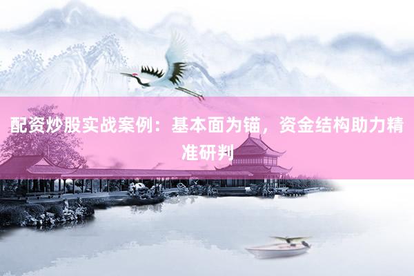 配资炒股实战案例：基本面为锚，资金结构助力精准研判