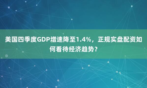 美国四季度GDP增速降至1.4%，正规实盘配资如何看待经济趋势？