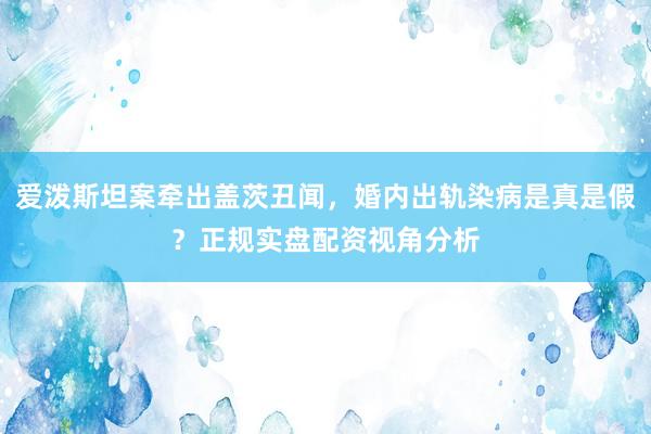 爱泼斯坦案牵出盖茨丑闻，婚内出轨染病是真是假？正规实盘配资视角分析