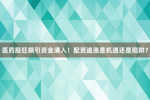 医药股狂飙引资金涌入！配资追涨是机遇还是陷阱？