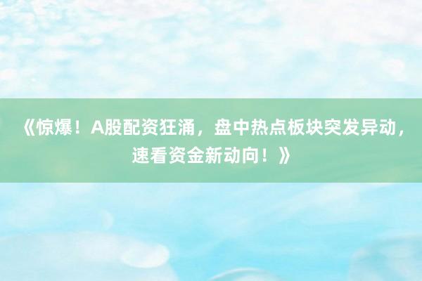 《惊爆！A股配资狂涌，盘中热点板块突发异动，速看资金新动向！》