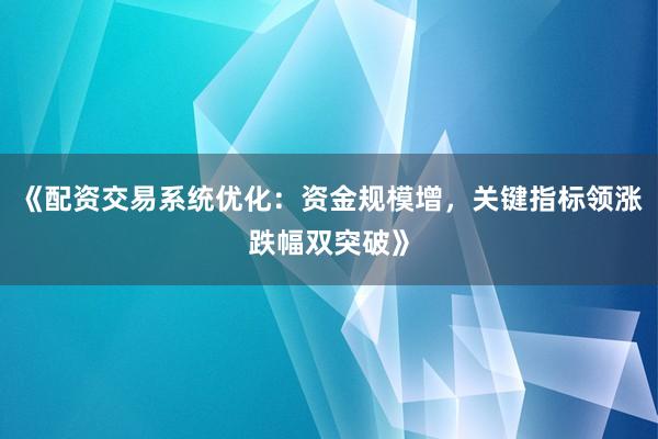 《配资交易系统优化：资金规模增，关键指标领涨跌幅双突破》