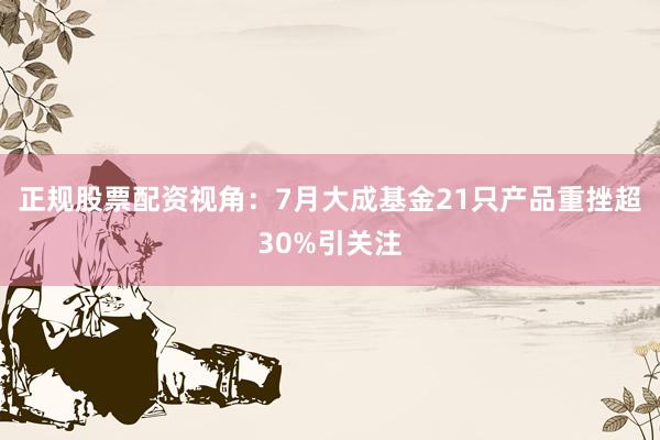 正规股票配资视角：7月大成基金21只产品重挫超30%引关注