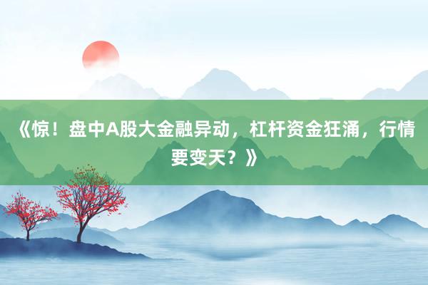 《惊！盘中A股大金融异动，杠杆资金狂涌，行情要变天？》