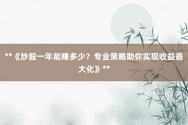 **《炒股一年能赚多少？专业策略助你实现收益最大化》**